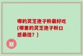 哪的灵芝孢子粉最好吃(哪里的灵芝孢子粉口感最佳？)