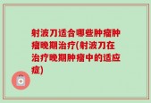 射波刀适合哪些肿瘤肿瘤晚期治疗(射波刀在治疗晚期肿瘤中的适应症)