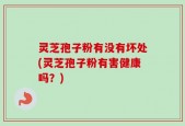 灵芝孢子粉有没有坏处(灵芝孢子粉有害健康吗？)