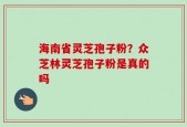 海南省灵芝孢子粉？众芝林灵芝孢子粉是真的吗