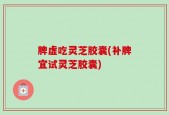 脾虚吃灵芝胶囊(补脾宜试灵芝胶囊)