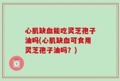 心肌缺血能吃灵芝孢子油吗(心肌缺血可食用灵芝孢子油吗？)