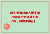 喝牛奶可以加入灵芝孢子粉(喝牛奶放灵芝孢子粉，健康更实在)