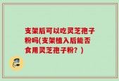 支架后可以吃灵芝孢子粉吗(支架植入后能否食用灵芝孢子粉？)