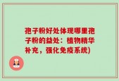 孢子粉好处体现哪里孢子粉的益处：植物精华补充，强化免疫系统)