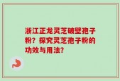 浙江正龙灵芝破壁孢子粉？探究灵芝孢子粉的功效与用法？