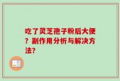 吃了灵芝孢子粉后大便？副作用分析与解决方法？
