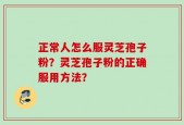 正常人怎么服灵芝孢子粉？灵芝孢子粉的正确服用方法？