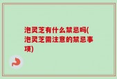 泡灵芝有什么禁忌吗(泡灵芝需注意的禁忌事项)