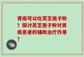 胃癌可以吃灵芝孢子粉？探讨灵芝孢子粉对胃癌患者的辅助治疗作用？