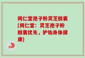 同仁堂孢子粉灵芝胶囊(同仁堂：灵芝孢子粉胶囊优先，护佑身体健康)