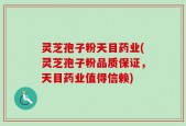 灵芝孢子粉天目药业(灵芝孢子粉品质保证，天目药业值得信赖)