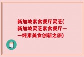 新加坡素食餐厅灵芝(新加坡灵芝素食餐厅——纯素美食创新之旅)