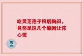 吃灵芝孢子粉后胸闷，竟然是这几个原因让你心慌