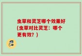 虫草和灵芝哪个效果好(虫草对比灵芝：哪个更有效？)
