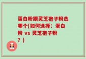 蛋白粉跟灵芝孢子粉选哪个(如何选择：蛋白粉 vs 灵芝孢子粉？)