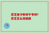 灵芝孢子粉烘干专利？灵芝怎么找销路