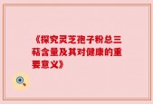 《探究灵芝孢子粉总三萜含量及其对健康的重要意义》
