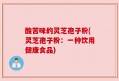 酸苦味的灵芝孢子粉(灵芝孢子粉：一种饮用健康食品)