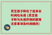 灵芝孢子粉吃了后多长时间吃头孢 (灵芝孢子粉与头孢药物的服用注意事项及时间顺序)