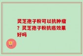 灵芝孢子粉可以抗肿瘤？灵芝孢子粉抗癌效果好吗