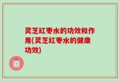 灵芝红枣水的功效和作用(灵芝红枣水的健康功效)