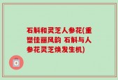 石斛和灵芝人参花(重塑佳丽风韵 石斛与人参花灵芝焕发生机)