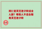 同仁堂灵芝孢子粉适合人群？哪类人不适合服用灵芝孢子粉