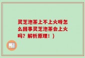 灵芝泡茶上不上火呀怎么回事灵芝泡茶会上火吗？解析原理！)