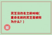 灵芝没改名之前叫啥(重命名前的灵芝是被称为什么？)