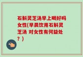 石斛灵芝汤早上喝好吗女性(早晨饮用石斛灵芝汤 对女性有何益处？)