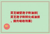 灵芝破壁孢子粉油状(灵芝孢子粉转化成油状，提升吸收效果)