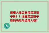 健康人能否食用灵芝孢子粉？？详解灵芝孢子粉的功效与适用人群？