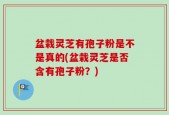 盆栽灵芝有孢子粉是不是真的(盆栽灵芝是否含有孢子粉？)
