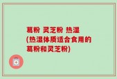 葛粉 灵芝粉 热湿 (热湿体质适合食用的葛粉和灵芝粉)