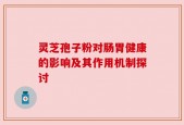 灵芝孢子粉对肠胃健康的影响及其作用机制探讨