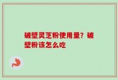 破壁灵芝粉使用量？破壁粉该怎么吃