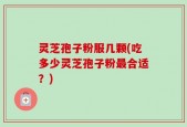 灵芝孢子粉服几颗(吃多少灵芝孢子粉最合适？)