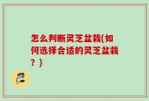 怎么判断灵芝盆栽(如何选择合适的灵芝盆栽？)