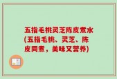 五指毛桃灵芝陈皮煮水(五指毛桃、灵芝、陈皮同煮，美味又营养)