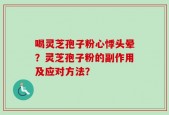 喝灵芝孢子粉心悸头晕？灵芝孢子粉的副作用及应对方法？