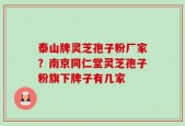 泰山牌灵芝孢子粉厂家？南京同仁堂灵芝孢子粉旗下牌子有几家