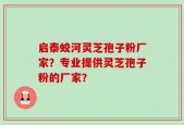 启泰蛟河灵芝孢子粉厂家？专业提供灵芝孢子粉的厂家？