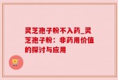 灵芝孢子粉不入药_灵芝孢子粉：非药用价值的探讨与应用