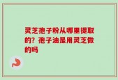 灵芝孢子粉从哪里提取的？孢子油是用灵芝做的吗
