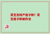 灵芝怎样产孢子粉？灵芝孢子粉制作法