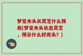 梦见木头长灵芝什么预兆(梦见木头长出灵芝，预示什么好兆头？)