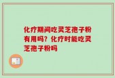 化疗期间吃灵芝孢子粉有用吗？化疗时能吃灵芝孢子粉吗