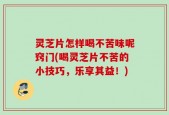 灵芝片怎样喝不苦味呢窍门(喝灵芝片不苦的小技巧，乐享其益！)