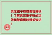 灵芝孢子粉胶囊智商税？了解灵芝孢子粉的功效和智商税的相关知识？